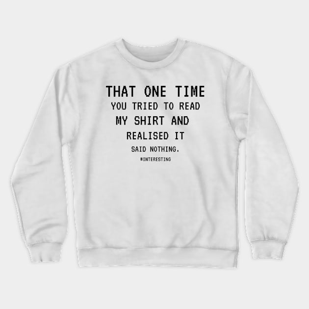 That One Time YOU TRIED TO READ MY SHIRT AND REALISED IT SAID NOTHING, FUNNY SARCASM, FUNNYTEE, SARCASM LOVER, HUMOR Crewneck Sweatshirt by Kittoable